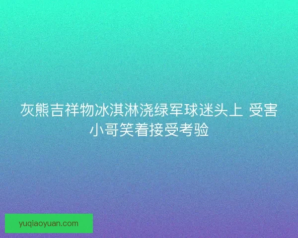 灰熊吉祥物冰淇淋浇绿军球迷头上 受害小哥笑着接受考验