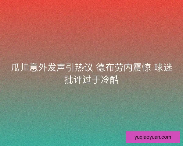 瓜帅意外发声引热议 德布劳内震惊 球迷批评过于冷酷