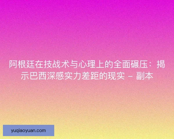阿根廷在技战术与心理上的全面碾压：揭示巴西深感实力差距的现实 - 副本