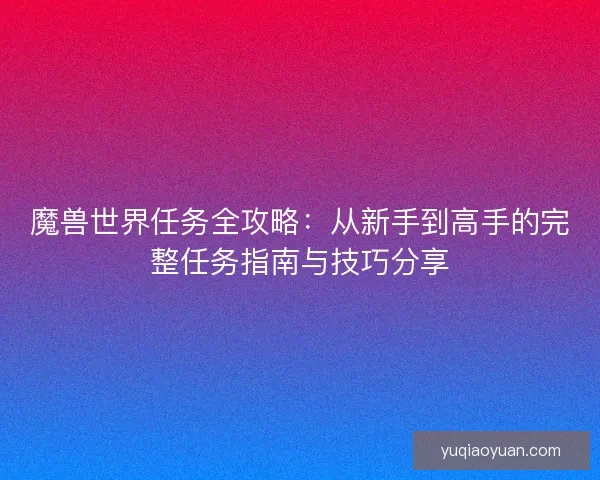魔兽世界任务全攻略：从新手到高手的完整任务指南与技巧分享