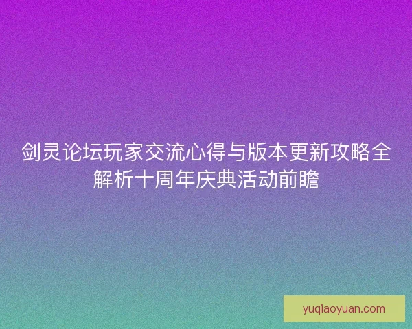 剑灵论坛玩家交流心得与版本更新攻略全解析十周年庆典活动前瞻