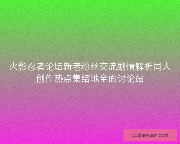 火影忍者论坛新老粉丝交流剧情解析同人创作热点集结地全面讨论站