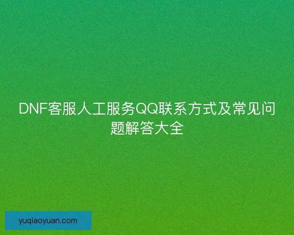 DNF客服人工服务QQ联系方式及常见问题解答大全