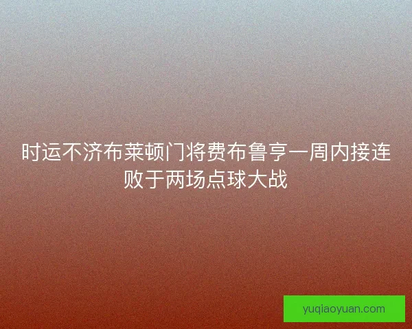 时运不济布莱顿门将费布鲁亨一周内接连败于两场点球大战
