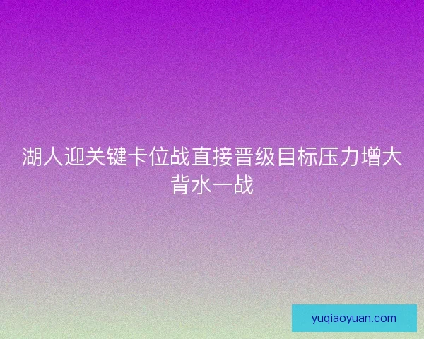 湖人迎关键卡位战直接晋级目标压力增大背水一战