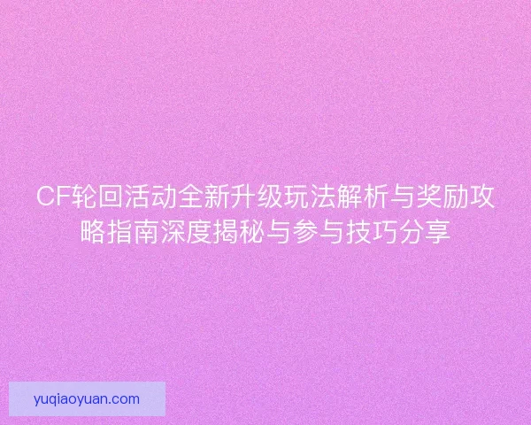 CF轮回活动全新升级玩法解析与奖励攻略指南深度揭秘与参与技巧分享