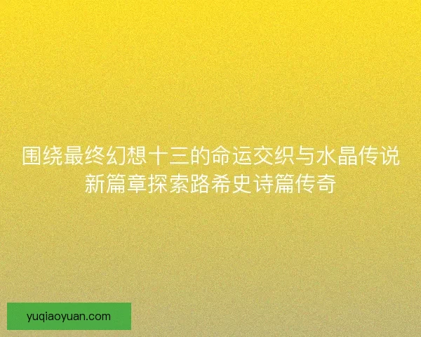 围绕最终幻想十三的命运交织与水晶传说新篇章探索路希史诗篇传奇