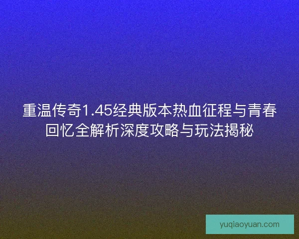 重温传奇1.45经典版本热血征程与青春回忆全解析深度攻略与玩法揭秘