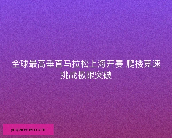 全球最高垂直马拉松上海开赛 爬楼竞速挑战极限突破