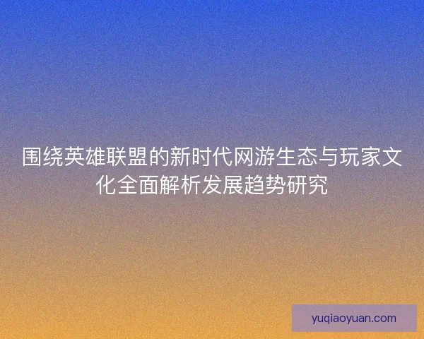 围绕英雄联盟的新时代网游生态与玩家文化全面解析发展趋势研究