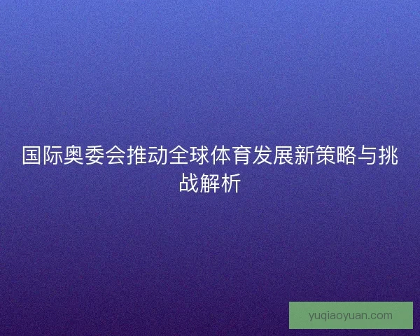 国际奥委会推动全球体育发展新策略与挑战解析