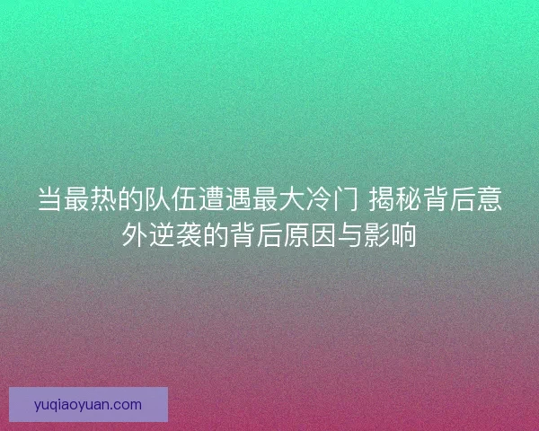 当最热的队伍遭遇最大冷门 揭秘背后意外逆袭的背后原因与影响